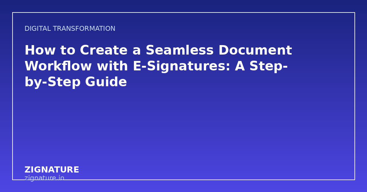 How to Create a Seamless Document Workflow with E-Signatures: A Step-by-Step Guide